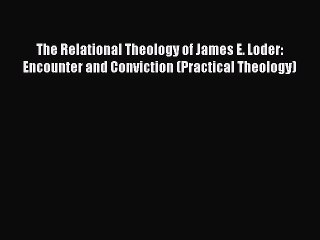 PDF The Relational Theology of James E. Loder: Encounter and Conviction (Practical Theology)