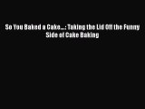 Download So You Baked a Cake....: Taking the Lid Off the Funny Side of Cake Baking Read Online