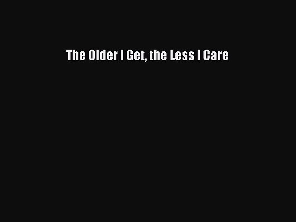 The Older I Get the Less I CarePDF The Older I Get the Less I Care  Read Online
