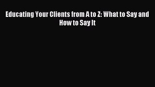 Download Educating Your Clients from A to Z: What to Say and How to Say It PDF Free