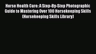 Read Horse Health Care: A Step-By-Step Photographic Guide to Mastering Over 100 Horsekeeping