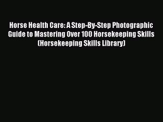 Read Horse Health Care: A Step-By-Step Photographic Guide to Mastering Over 100 Horsekeeping