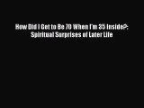 How Did I Get to Be 70 When I'm 35 Inside?: Spiritual Surprises of Later LifeDownload How Did