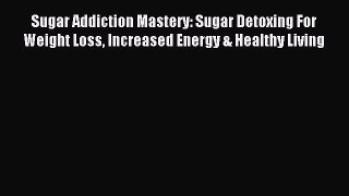 Read Sugar Addiction Mastery: Sugar Detoxing For Weight Loss Increased Energy & Healthy Living