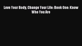Download Love Your Body Change Your Life: Book One: Know Who You Are PDF Online
