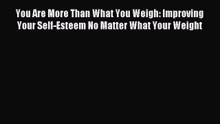 Read You Are More Than What You Weigh: Improving Your Self-Esteem No Matter What Your Weight