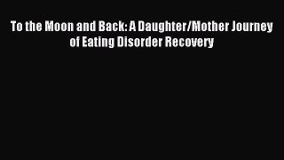Read To the Moon and Back: A Daughter/Mother Journey of Eating Disorder Recovery Ebook Free