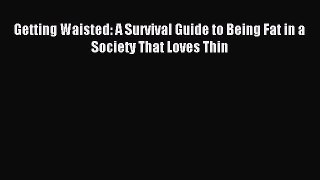 Download Getting Waisted: A Survival Guide to Being Fat in a Society That Loves Thin PDF Online