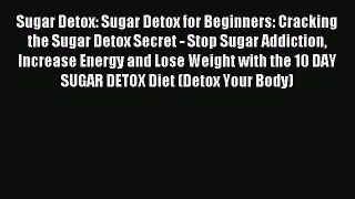 Download Sugar Detox: Sugar Detox for Beginners: Cracking the Sugar Detox Secret - Stop Sugar