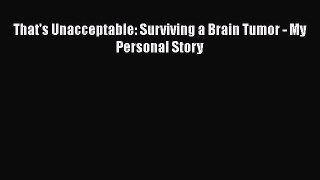 Read That's Unacceptable: Surviving a Brain Tumor - My Personal Story Ebook Free