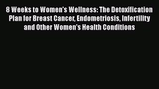 Read 8 Weeks to Women's Wellness: The Detoxification Plan for Breast Cancer Endometriosis Infertility
