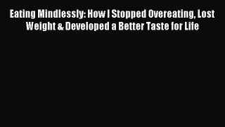 Read Eating Mindlessly: How I Stopped Overeating Lost Weight & Developed a Better Taste for