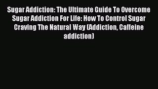 Read Sugar Addiction: The Ultimate Guide To Overcome Sugar Addiction For Life: How To Control