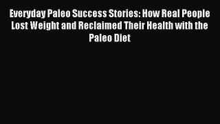 Download Everyday Paleo Success Stories: How Real People Lost Weight and Reclaimed Their Health