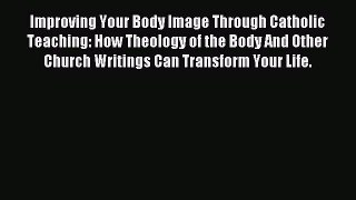 Read Improving Your Body Image Through Catholic Teaching: How Theology of the Body And Other