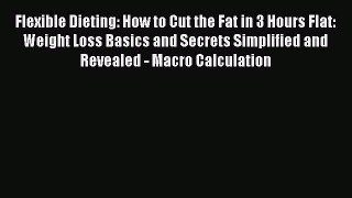 Download Flexible Dieting: How to Cut the Fat in 3 Hours Flat: Weight Loss Basics and Secrets