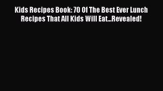 Read Kids Recipes Book: 70 Of The Best Ever Lunch Recipes That All Kids Will Eat...Revealed!