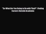 Download So What Are You Going to Do with That?: Finding Careers Outside Academia Ebook Online