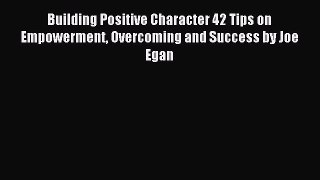 Read Building Positive Character 42 Tips on Empowerment Overcoming and Success by Joe Egan