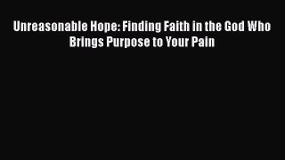 Read Unreasonable Hope: Finding Faith in the God Who Brings Purpose to Your Pain Ebook Free
