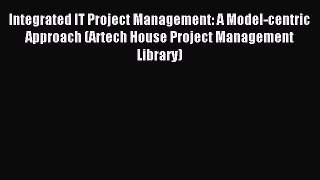 Read Integrated IT Project Management: A Model-centric Approach (Artech House Project Management
