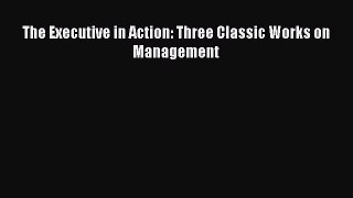 Read The Executive in Action: Three Classic Works on Management Ebook Free