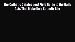 Read The Catholic Catalogue: A Field Guide to the Daily Acts That Make Up a Catholic Life Ebook