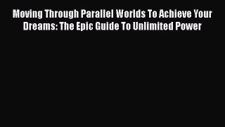 Read Moving Through Parallel Worlds To Achieve Your Dreams: The Epic Guide To Unlimited Power