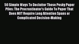 [PDF Download] 50 Simple Ways To Declutter Those Pesky Paper Piles: The Procrastinator's Guide