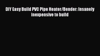 [PDF Download] DIY Easy Build PVC Pipe Heater/Bender: Insanely inexpensive to build# [Download]