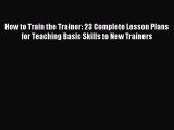 Download How to Train the Trainer: 23 Complete Lesson Plans for Teaching Basic Skills to New