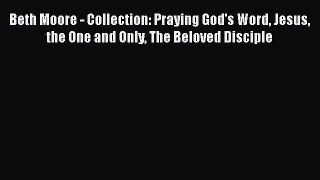 Read Beth Moore - Collection: Praying God's Word Jesus the One and Only The Beloved Disciple