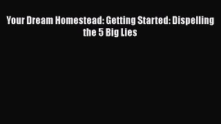 [PDF Download] Your Dream Homestead: Getting Started: Dispelling the 5 Big Lies# [Read] Full
