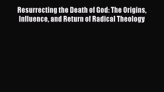 Read Resurrecting the Death of God: The Origins Influence and Return of Radical Theology Ebook