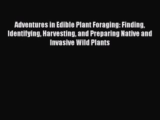 Download Adventures in Edible Plant Foraging: Finding Identifying Harvesting and Preparing