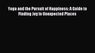 Read Yoga and the Pursuit of Happiness: A Guide to Finding Joy in Unexpected Places PDF Free