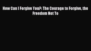 Read How Can I Forgive You?: The Courage to Forgive the Freedom Not To PDF Online