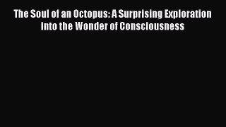 Read The Soul of an Octopus: A Surprising Exploration into the Wonder of Consciousness Ebook