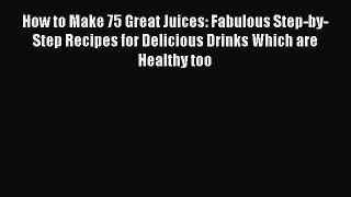 PDF How to Make 75 Great Juices: Fabulous Step-by-Step Recipes for Delicious Drinks Which are