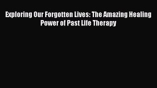 Read Exploring Our Forgotten Lives: The Amazing Healing Power of Past Life Therapy PDF