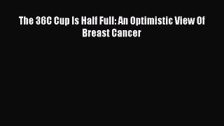 Download The 36C Cup Is Half Full: An Optimistic View Of Breast Cancer PDF Online