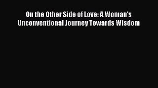 PDF On the Other Side of Love: A Woman's Unconventional Journey Towards Wisdom  EBook