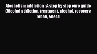 PDF Alcoholism addiction : A step by step cure guide (Alcohol addiction treatment alcohol recovery