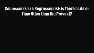 Download Confessions of a Regressionist: Is There a Life or Time Other than the Present? PDF