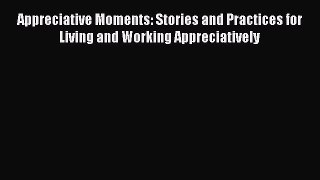 Read Appreciative Moments: Stories and Practices for Living and Working Appreciatively Ebook