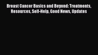 Read Breast Cancer Basics and Beyond: Treatments Resources Self-Help Good News Updates Ebook