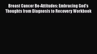 Read Breast Cancer Be-Attitudes: Embracing God's Thoughts from Diagnosis to Recovery Workbook