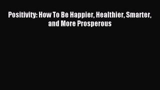 Read Positivity: How To Be Happier Healthier Smarter and More Prosperous Ebook Free