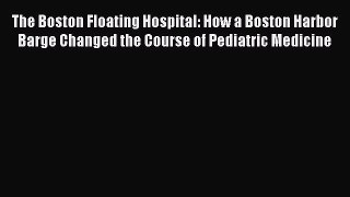 Read The Boston Floating Hospital: How a Boston Harbor Barge Changed the Course of Pediatric