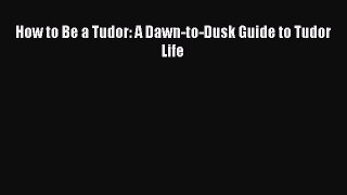 Read How to Be a Tudor: A Dawn-to-Dusk Guide to Tudor Life Ebook Free
